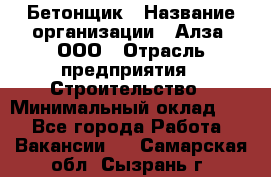Бетонщик › Название организации ­ Алза, ООО › Отрасль предприятия ­ Строительство › Минимальный оклад ­ 1 - Все города Работа » Вакансии   . Самарская обл.,Сызрань г.